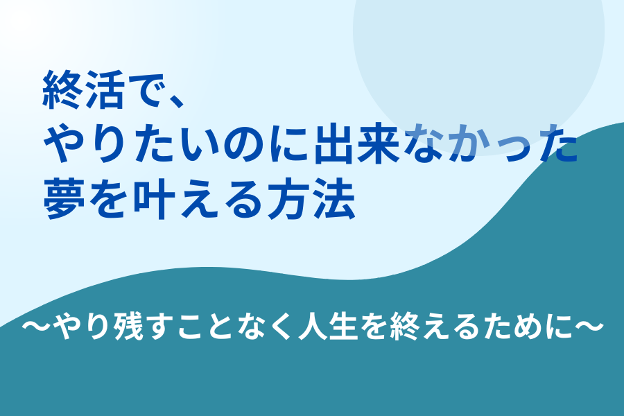 終活で、やりたいのに出来なかった夢を叶える方法～やり残すことなく 
